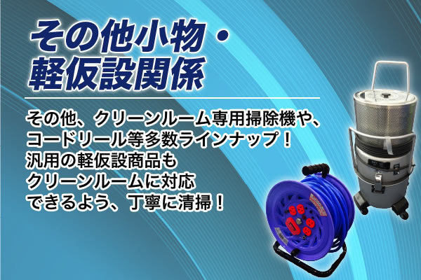 ＜その他小物・軽仮設関係＞その他、クリーンルーム専用掃除機や、コードリール等多数ラインナップ！汎用の軽仮設商品もクリーンルームに対応できるよう、丁寧に清掃！