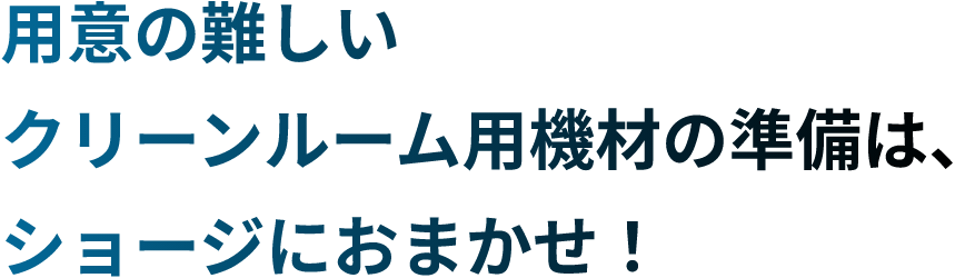 用意の難しい クリーンルーム用機材の準備は、 ショージにおまかせ！